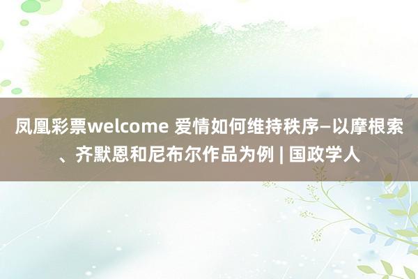 凤凰彩票welcome 爱情如何维持秩序—以摩根索、齐默恩和尼布尔作品为例 | 国政学人