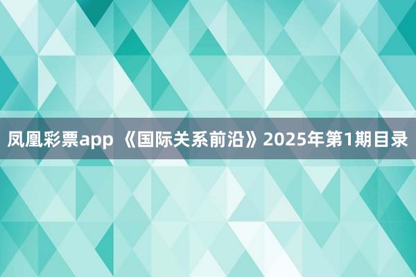 凤凰彩票app 《国际关系前沿》2025年第1期目录