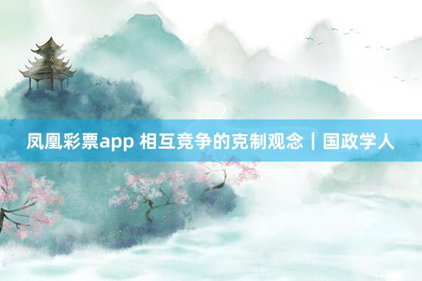 凤凰彩票app 相互竞争的克制观念｜国政学人
