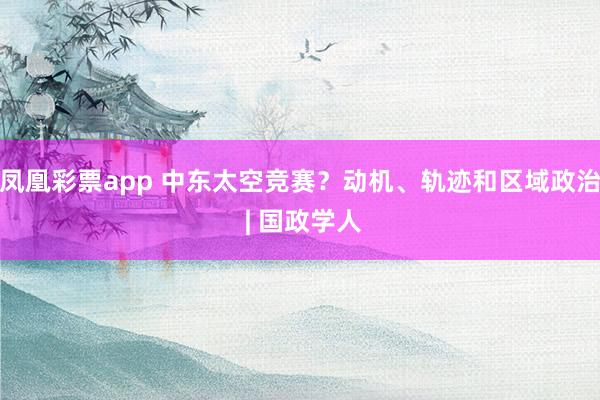 凤凰彩票app 中东太空竞赛？动机、轨迹和区域政治 | 国政学人