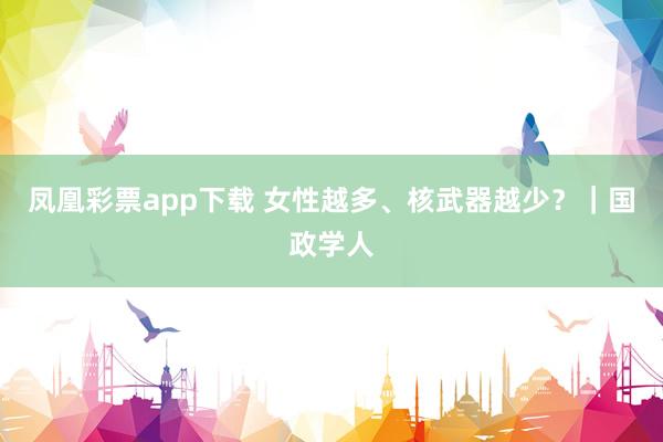 凤凰彩票app下载 女性越多、核武器越少？｜国政学人