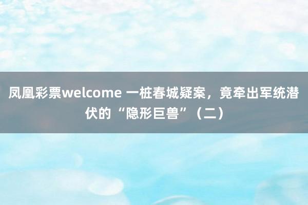 凤凰彩票welcome 一桩春城疑案，竟牵出军统潜伏的 “隐形巨兽”（二）