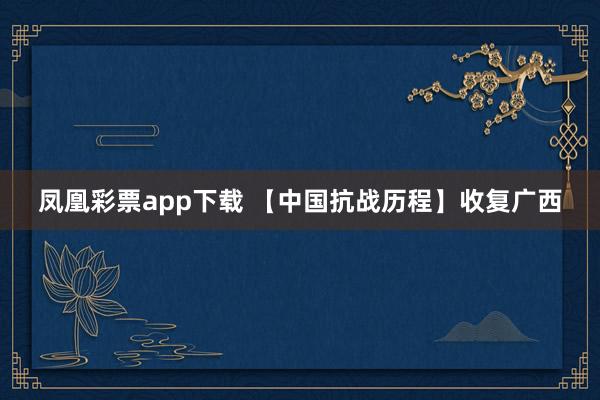 凤凰彩票app下载 【中国抗战历程】收复广西