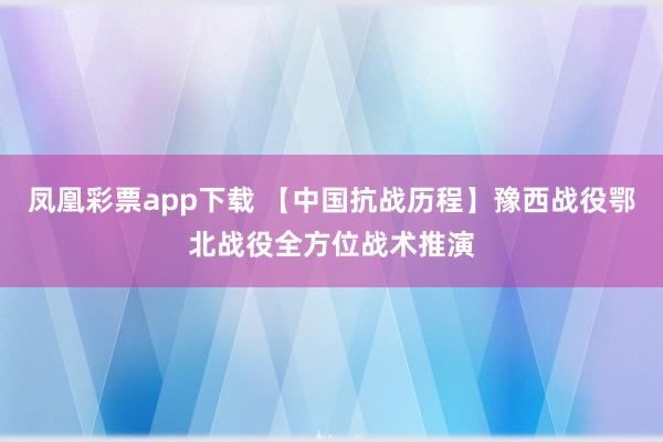 凤凰彩票app下载 【中国抗战历程】豫西战役鄂北战役全方位战术推演