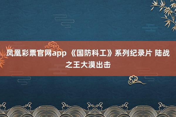 凤凰彩票官网app 《国防科工》系列纪录片 陆战之王大漠出击