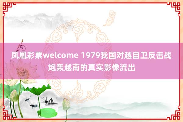 凤凰彩票welcome 1979我国对越自卫反击战炮轰越南的真实影像流出