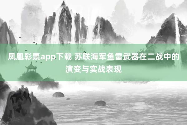 凤凰彩票app下载 苏联海军鱼雷武器在二战中的演变与实战表现