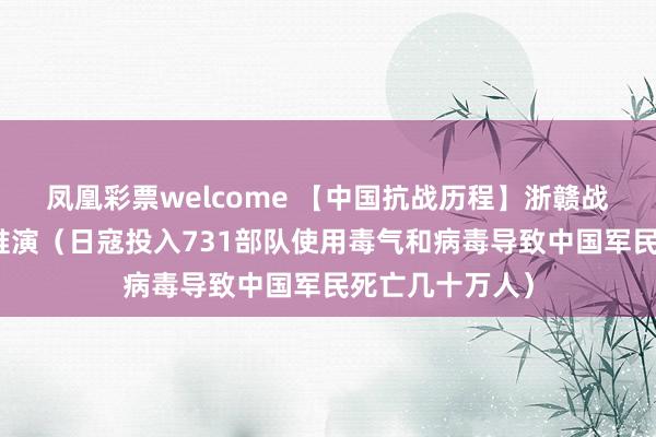 凤凰彩票welcome 【中国抗战历程】浙赣战役全方位战术推演（日寇投入731部队使用毒气和病毒导致中国军民死亡几十万人）