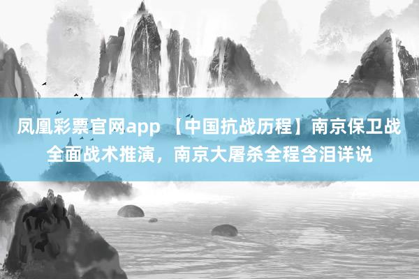 凤凰彩票官网app 【中国抗战历程】南京保卫战全面战术推演，南京大屠杀全程含泪详说