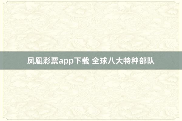 凤凰彩票app下载 全球八大特种部队