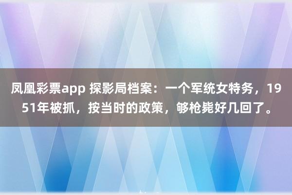 凤凰彩票app 探影局档案：一个军统女特务，1951年被抓，按当时的政策，够枪毙好几回了。