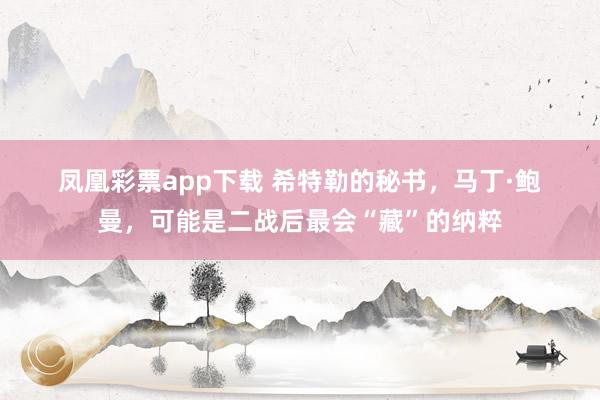 凤凰彩票app下载 希特勒的秘书，马丁·鲍曼，可能是二战后最会“藏”的纳粹