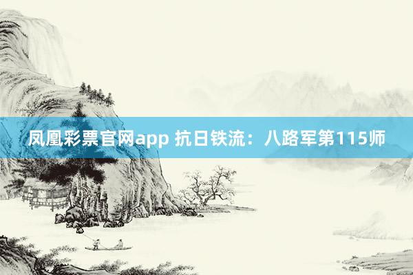 凤凰彩票官网app 抗日铁流：八路军第115师