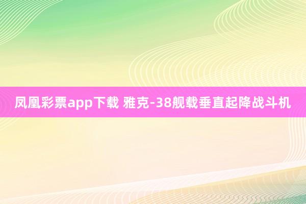 凤凰彩票app下载 雅克-38舰载垂直起降战斗机