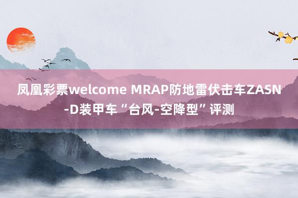 凤凰彩票welcome MRAP防地雷伏击车ZASN-D装甲车“台风-空降型”评测