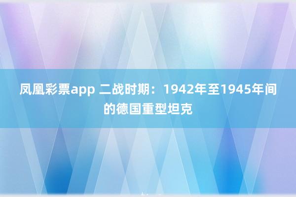 凤凰彩票app 二战时期：1942年至1945年间的德国重型坦克