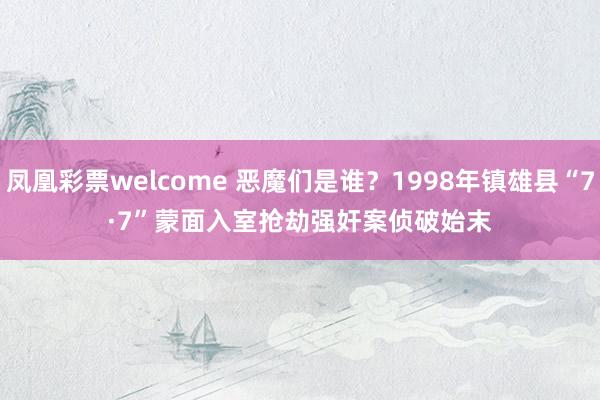 凤凰彩票welcome 恶魔们是谁？1998年镇雄县“7·7”蒙面入室抢劫强奸案侦破始末