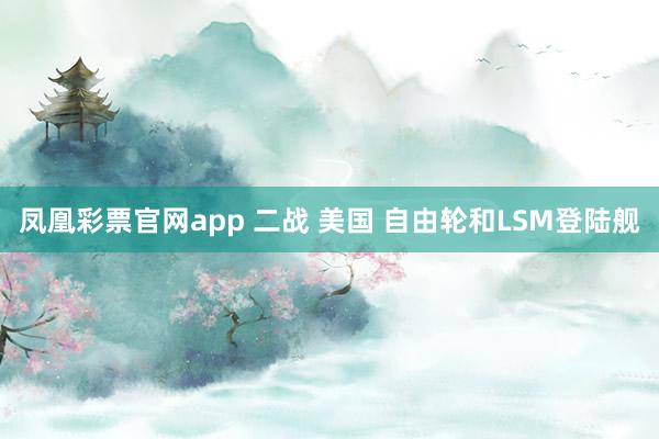 凤凰彩票官网app 二战 美国 自由轮和LSM登陆舰