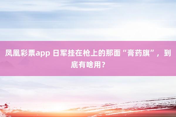 凤凰彩票app 日军挂在枪上的那面“膏药旗”，到底有啥用？
