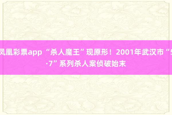 凤凰彩票app “杀人魔王”现原形！2001年武汉市“5·7”系列杀人案侦破始末