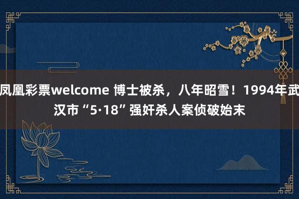 凤凰彩票welcome 博士被杀，八年昭雪！1994年武汉市“5·18”强奸杀人案侦破始末