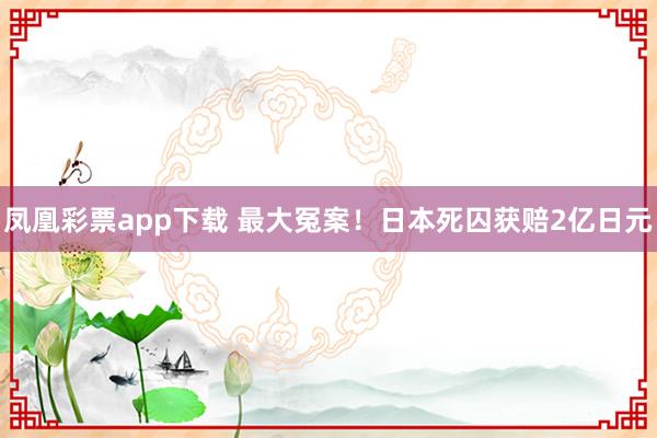 凤凰彩票app下载 最大冤案！日本死囚获赔2亿日元