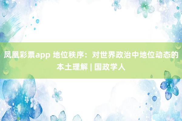 凤凰彩票app 地位秩序：对世界政治中地位动态的本土理解 | 国政学人