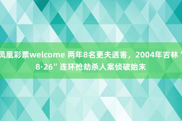 凤凰彩票welcome 两年8名更夫遇害，2004年吉林“8·26”连环抢劫杀人案侦破始末
