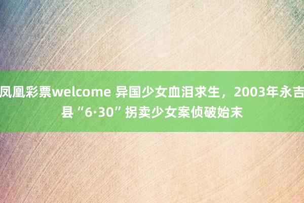 凤凰彩票welcome 异国少女血泪求生，2003年永吉县“6·30”拐卖少女案侦破始末