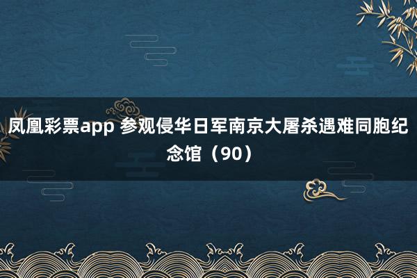 凤凰彩票app 参观侵华日军南京大屠杀遇难同胞纪念馆（90）