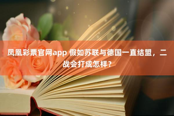 凤凰彩票官网app 假如苏联与德国一直结盟，二战会打成怎样？