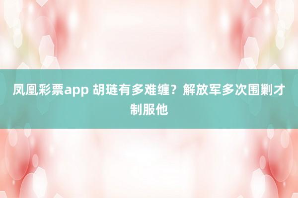 凤凰彩票app 胡琏有多难缠？解放军多次围剿才制服他