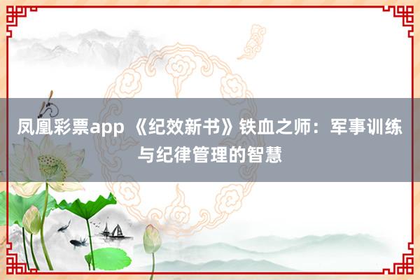 凤凰彩票app 《纪效新书》铁血之师：军事训练与纪律管理的智慧