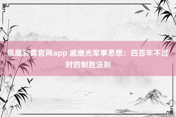 凤凰彩票官网app 戚继光军事思想：四百年不过时的制胜法则