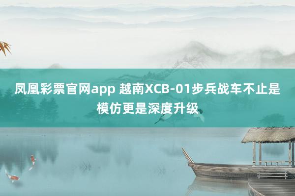 凤凰彩票官网app 越南XCB-01步兵战车不止是模仿更是深度升级