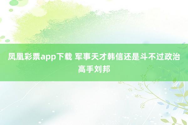 凤凰彩票app下载 军事天才韩信还是斗不过政治高手刘邦