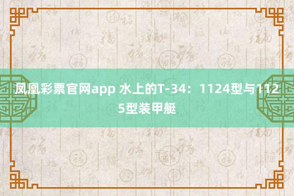 凤凰彩票官网app 水上的T-34:1124型与1125型装甲艇