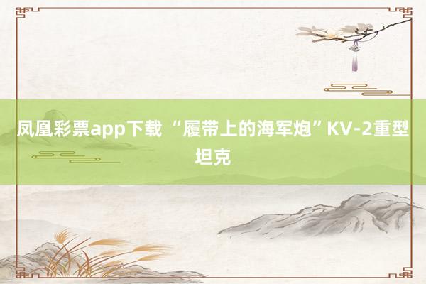 凤凰彩票app下载 “履带上的海军炮”KV-2重型坦克