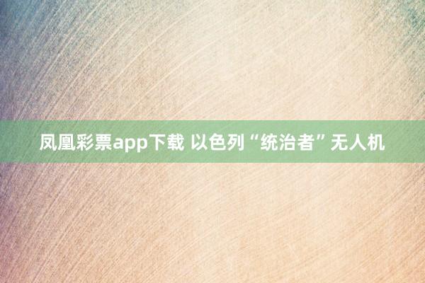 凤凰彩票app下载 以色列“统治者”无人机