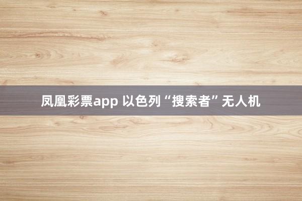 凤凰彩票app 以色列“搜索者”无人机