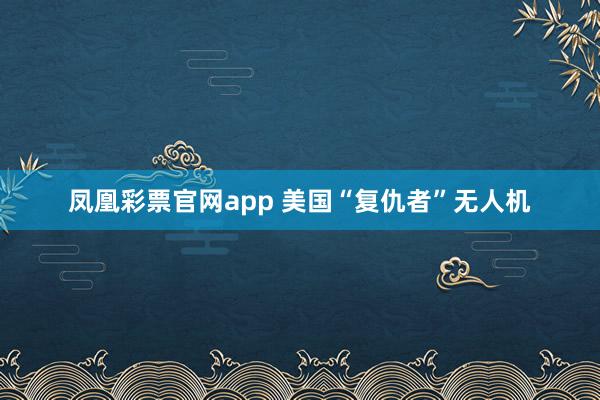 凤凰彩票官网app 美国“复仇者”无人机