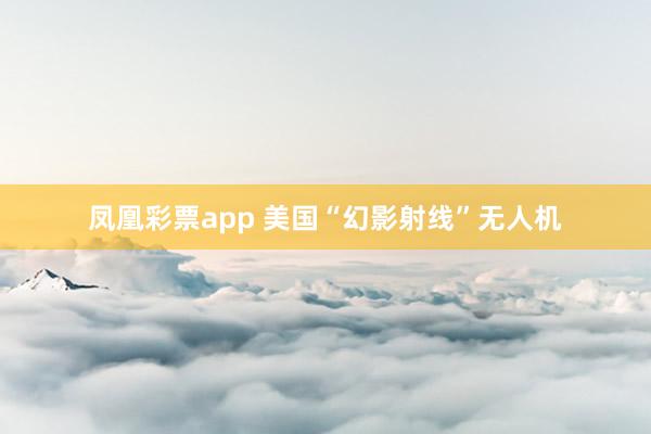 凤凰彩票app 美国“幻影射线”无人机