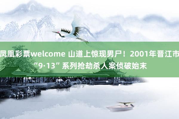 凤凰彩票welcome 山道上惊现男尸！2001年晋江市“9·13”系列抢劫杀人案侦破始末