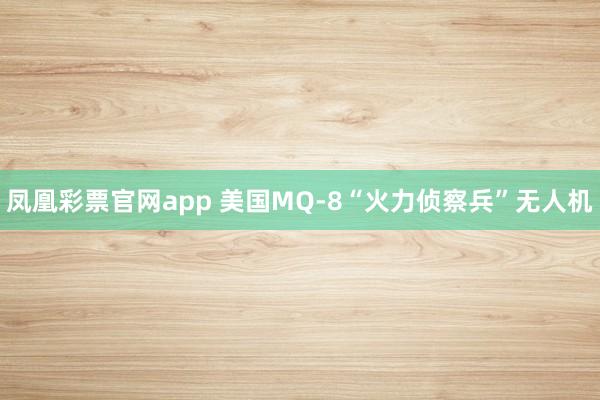 凤凰彩票官网app 美国MQ-8“火力侦察兵”无人机