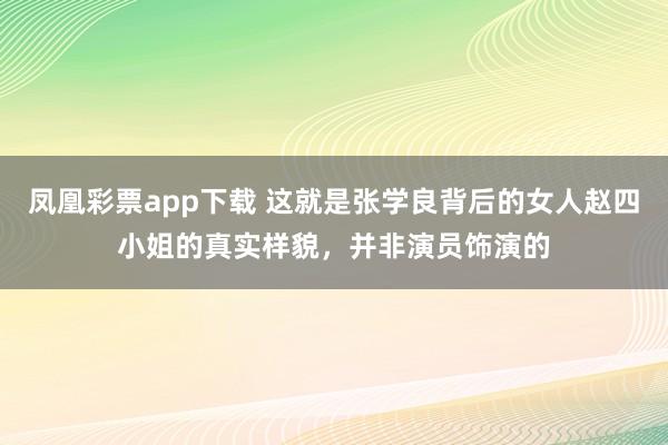 凤凰彩票app下载 这就是张学良背后的女人赵四小姐的真实样貌，并非演员饰演的