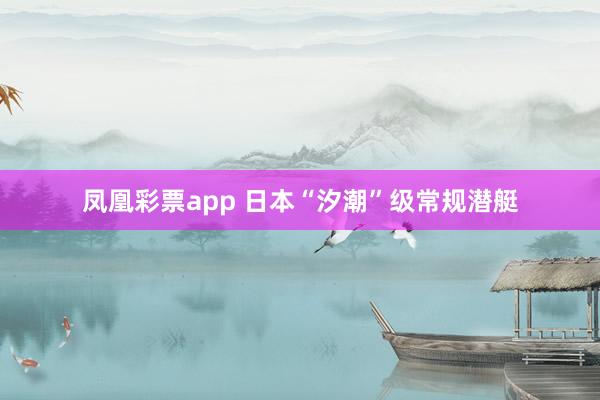 凤凰彩票app 日本“汐潮”级常规潜艇