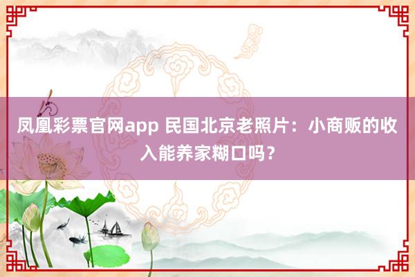 凤凰彩票官网app 民国北京老照片：小商贩的收入能养家糊口吗？