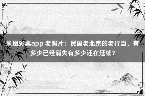 凤凰彩票app 老照片：民国老北京的老行当，有多少已经消失有多少还在延续？