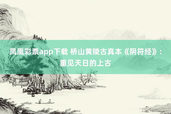 凤凰彩票app下载 桥山黄陵古真本《阴符经》：重见天日的上古