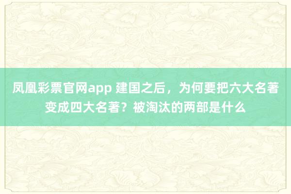 凤凰彩票官网app 建国之后，为何要把六大名著变成四大名著？被淘汰的两部是什么